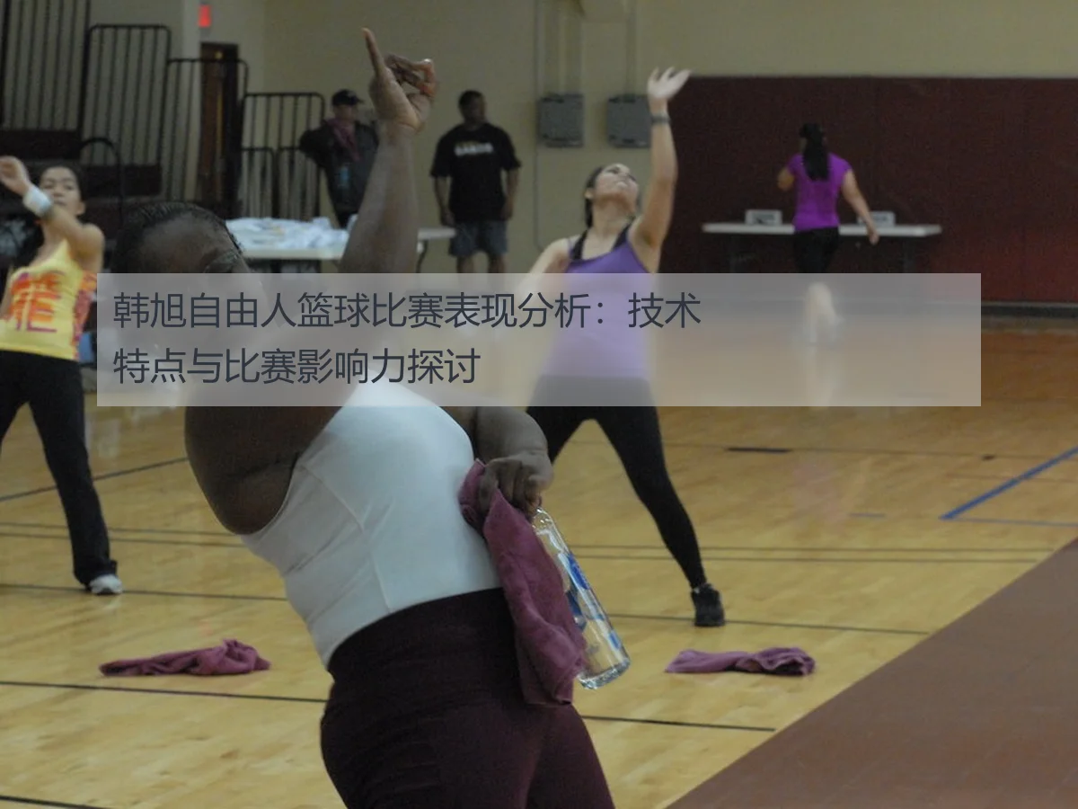 韩旭自由人篮球比赛表现分析：技术特点与比赛影响力探讨